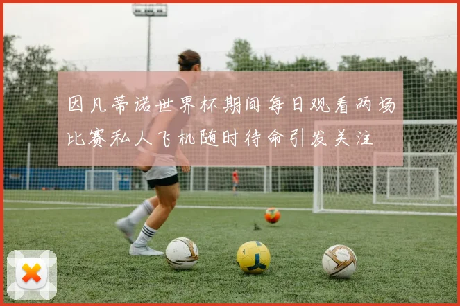 因凡蒂诺世界杯期间每日观看两场比赛私人飞机随时待命引发关注