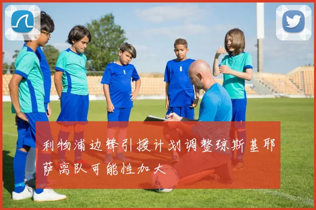 利物浦边锋引援计划调整琼斯基耶萨离队可能性加大