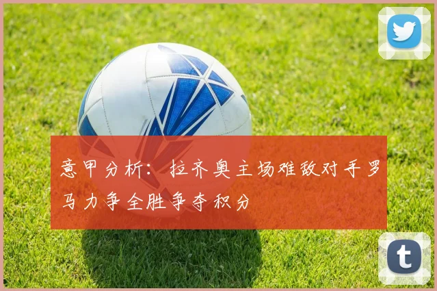 意甲分析：拉齐奥主场难敌对手罗马力争全胜争夺积分