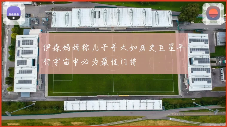伊森妈妈称儿子手大如历史巨星平行宇宙中必为最佳门将