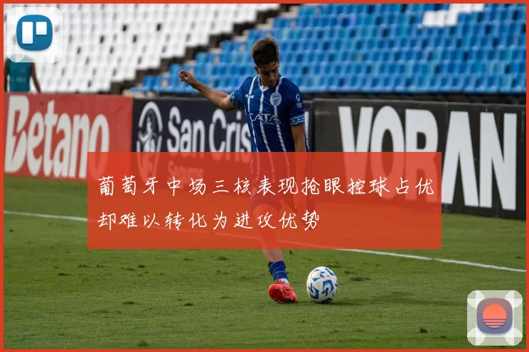 葡萄牙中场三核表现抢眼控球占优却难以转化为进攻优势