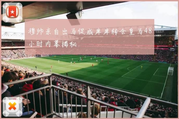 穆帅亲自出马促成库库转会皇马48小时内幕揭秘