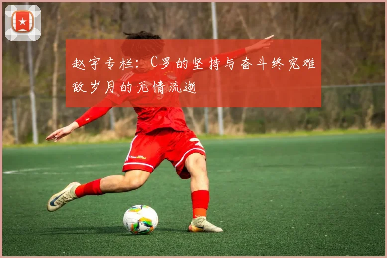赵宇专栏：C罗的坚持与奋斗终究难敌岁月的无情流逝