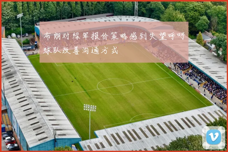 布朗对绿军报价策略感到失望呼吁球队改善沟通方式