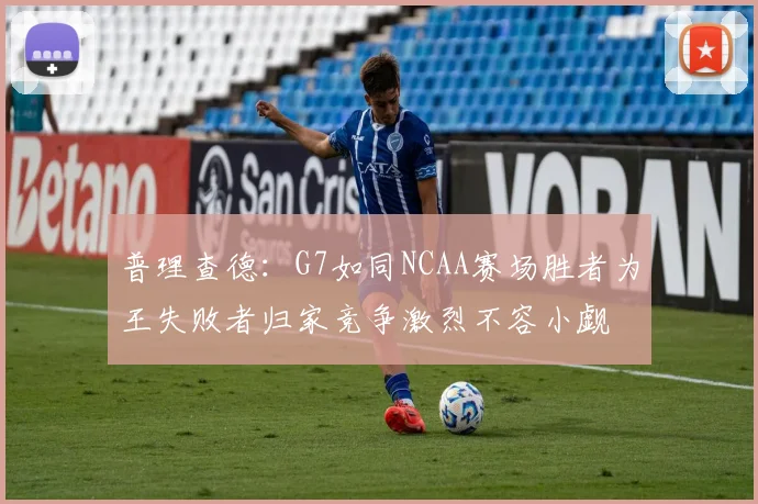 普理查德：G7如同NCAA赛场胜者为王失败者归家竞争激烈不容小觑