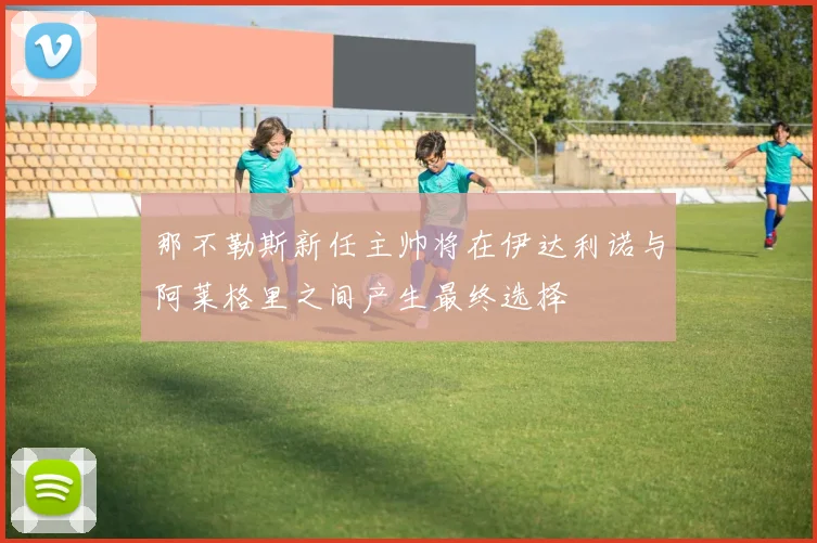 那不勒斯新任主帅将在伊达利诺与阿莱格里之间产生最终选择