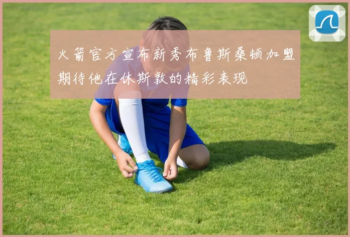 火箭官方宣布新秀布鲁斯桑顿加盟期待他在休斯敦的精彩表现