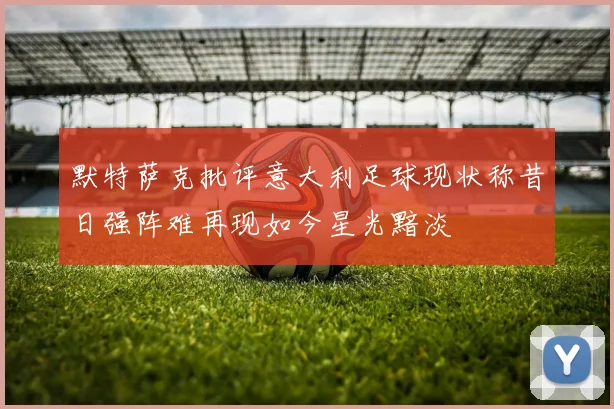 默特萨克批评意大利足球现状称昔日强阵难再现如今星光黯淡