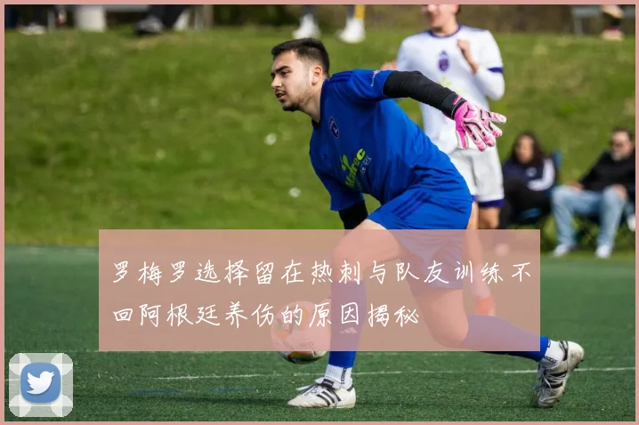 罗梅罗选择留在热刺与队友训练不回阿根廷养伤的原因揭秘