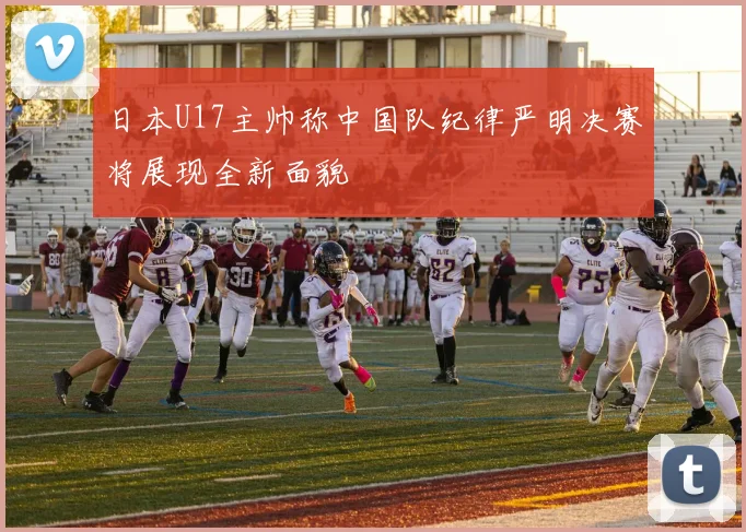 日本U17主帅称中国队纪律严明决赛将展现全新面貌