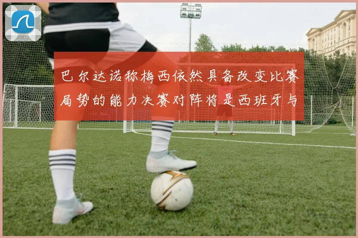 巴尔达诺称梅西依然具备改变比赛局势的能力决赛对阵将是西班牙与阿根廷