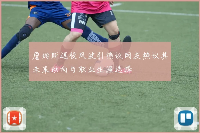 詹姆斯退役风波引热议网友热议其未来动向与职业生涯选择