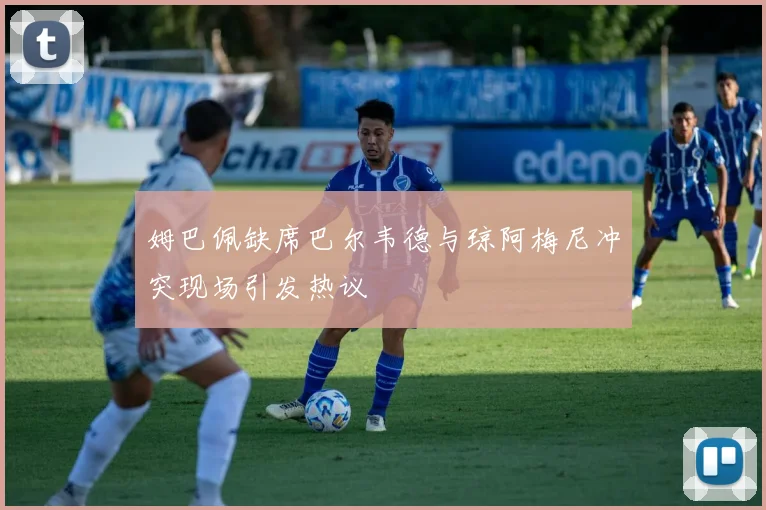 姆巴佩缺席巴尔韦德与琼阿梅尼冲突现场引发热议