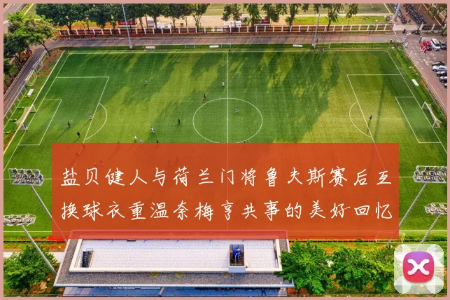 盐贝健人与荷兰门将鲁夫斯赛后互换球衣重温奈梅亨共事的美好回忆